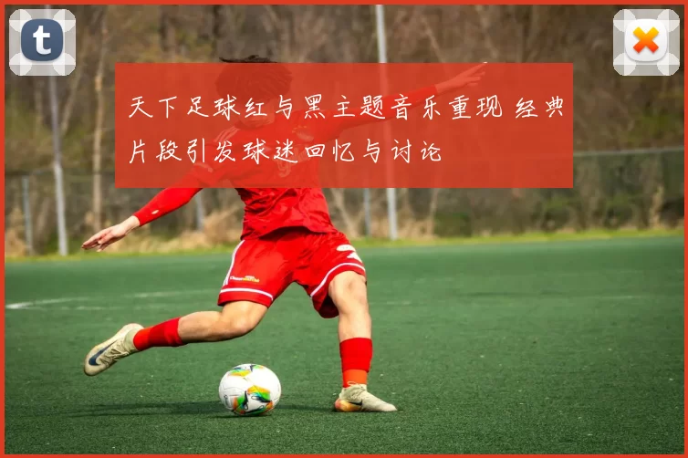 天下足球红与黑主题音乐重现 经典片段引发球迷回忆与讨论