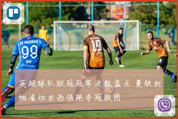 英超球队欧冠冠军次数盘点 曼联利物浦切尔西领跑夺冠版图