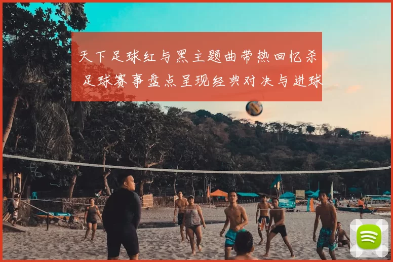 天下足球红与黑主题曲带热回忆杀 足球赛事盘点呈现经典对决与进球瞬间