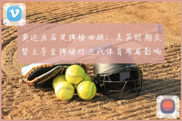 奥运历届奖牌榜回顾：美苏时期交替主导金牌榜对当代体育布局影响