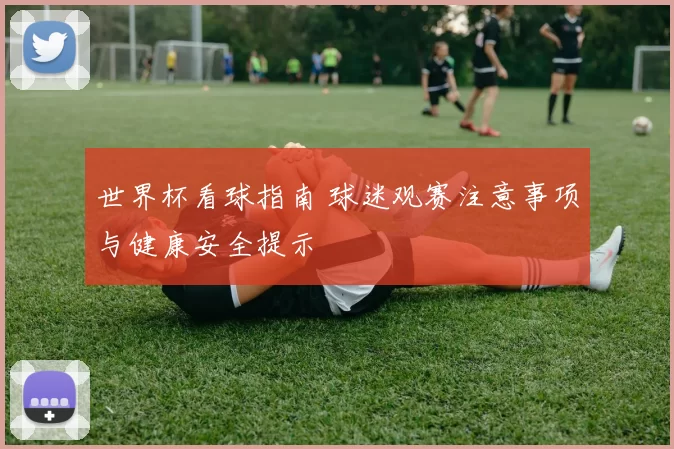 世界杯看球指南 球迷观赛注意事项与健康安全提示