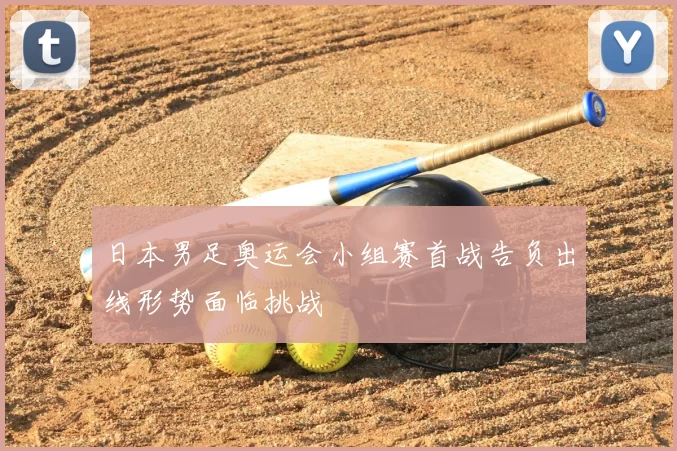 日本男足奥运会小组赛首战告负出线形势面临挑战
