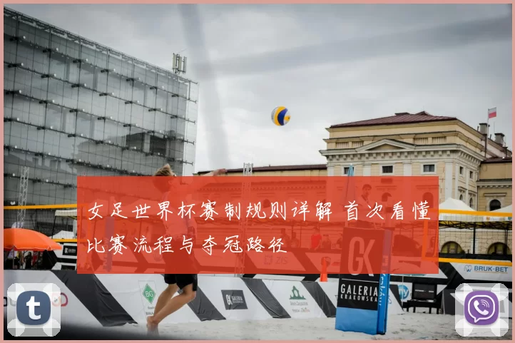 女足世界杯赛制规则详解 首次看懂比赛流程与夺冠路径