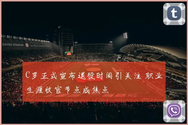 C罗正式宣布退役时间引关注 职业生涯收官节点成焦点