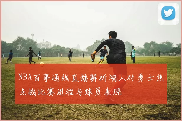 NBA百事通线直播解析湖人对勇士焦点战比赛进程与球员表现