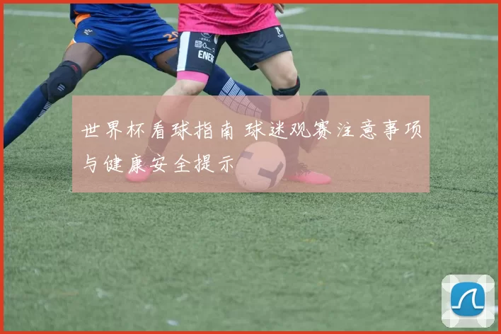 世界杯看球指南 球迷观赛注意事项与健康安全提示