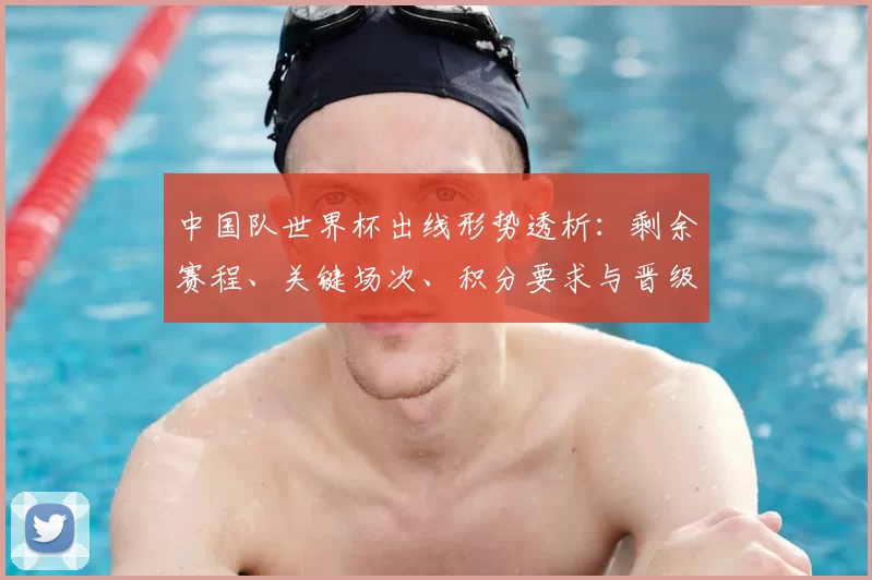 中国队世界杯出线形势透析：剩余赛程、关键场次、积分要求与晋级概率