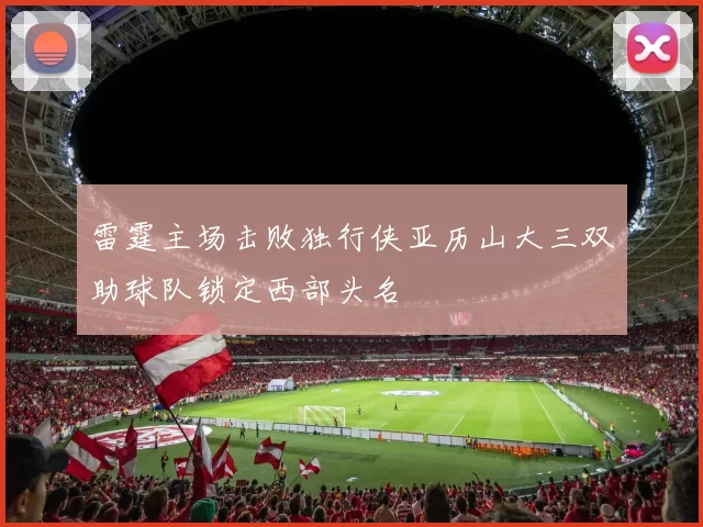 雷霆主场击败独行侠亚历山大三双助球队锁定西部头名