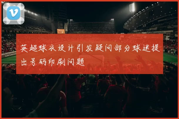 英超球衣设计引发疑问部分球迷提出号码印刷问题