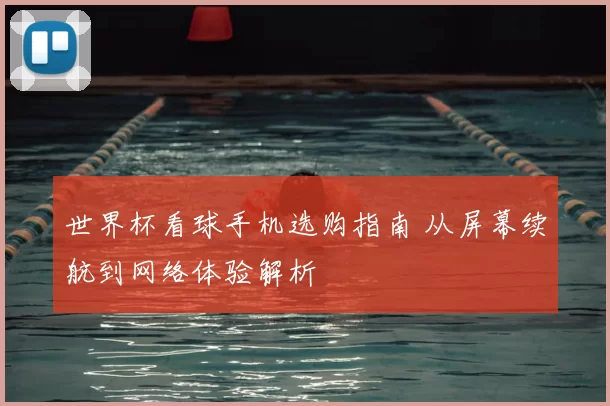 世界杯看球手机选购指南 从屏幕续航到网络体验解析