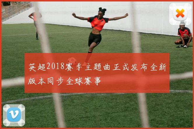 英超2018赛季主题曲正式发布全新版本同步全球赛事