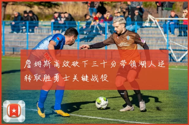 詹姆斯高效砍下三十分带领湖人逆转取胜勇士关键战役