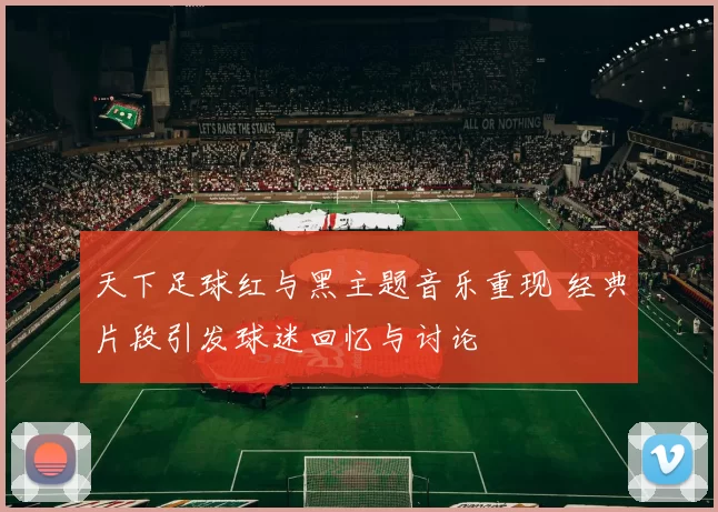 天下足球红与黑主题音乐重现 经典片段引发球迷回忆与讨论