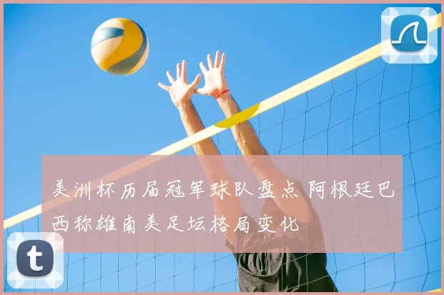 美洲杯历届冠军球队盘点 阿根廷巴西称雄南美足坛格局变化