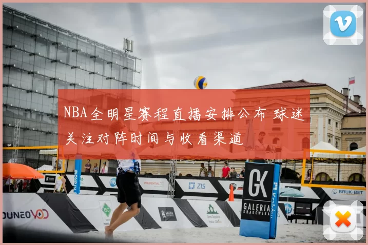 NBA全明星赛程直播安排公布 球迷关注对阵时间与收看渠道