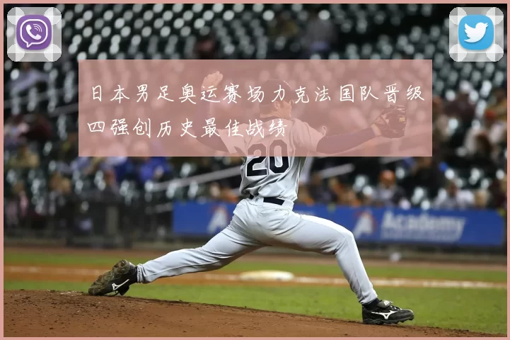 日本男足奥运赛场力克法国队晋级四强创历史最佳战绩