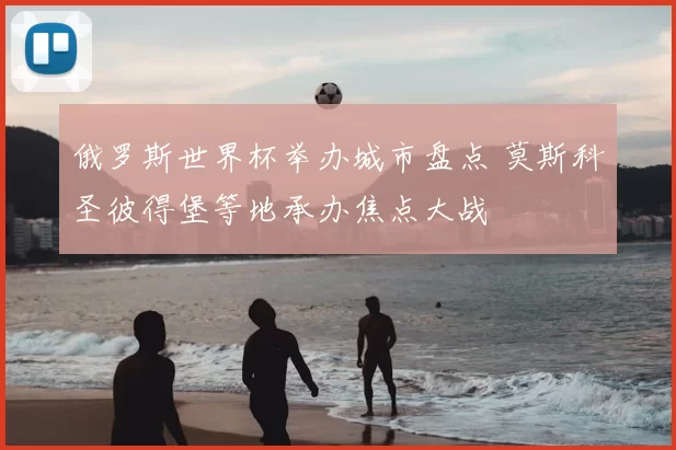 俄罗斯世界杯举办城市盘点 莫斯科圣彼得堡等地承办焦点大战