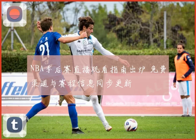 NBA季后赛直播观看指南出炉 免费渠道与赛程信息同步更新