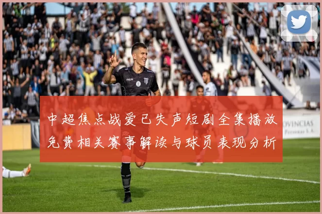 中超焦点战爱已失声短剧全集播放免费相关赛事解读与球员表现分析