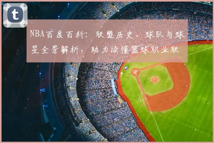 NBA百度百科：联盟历史、球队与球星全景解析，助力读懂篮球职业联赛