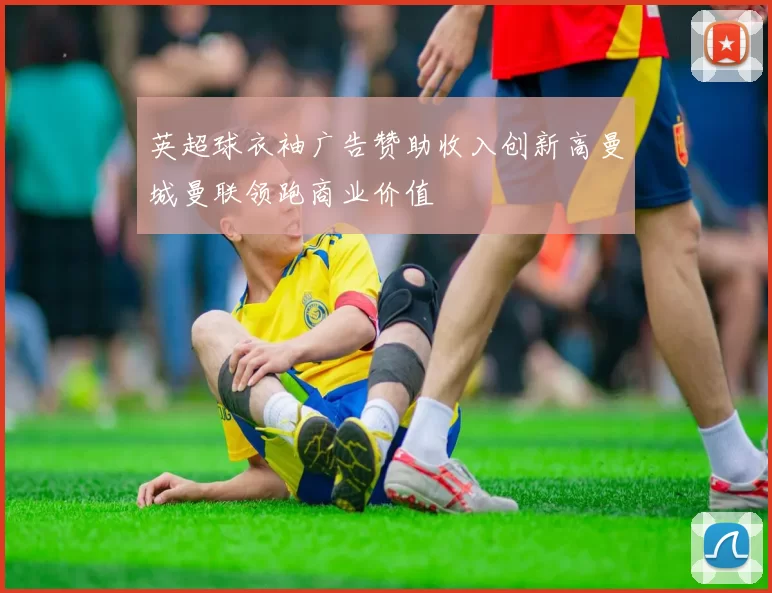 英超球衣袖广告赞助收入创新高曼城曼联领跑商业价值