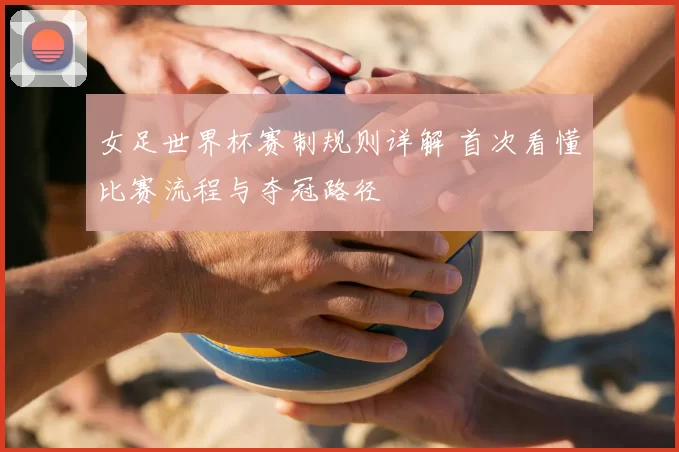 女足世界杯赛制规则详解 首次看懂比赛流程与夺冠路径