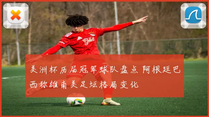 美洲杯历届冠军球队盘点 阿根廷巴西称雄南美足坛格局变化