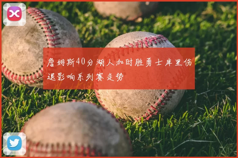 詹姆斯40分湖人加时胜勇士库里伤退影响系列赛走势