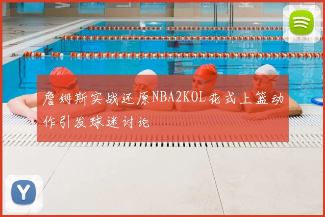 詹姆斯实战还原NBA2KOL花式上篮动作引发球迷讨论