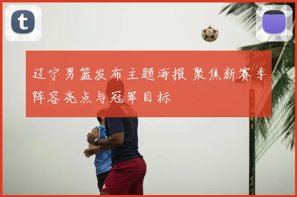 辽宁男篮发布主题海报 聚焦新赛季阵容亮点与冠军目标