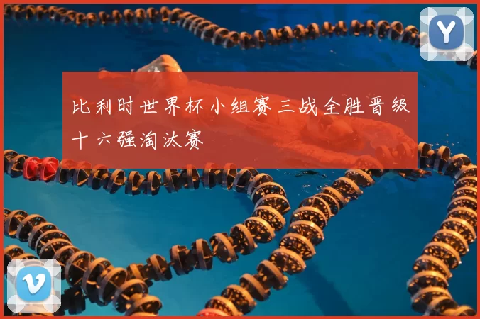 比利时世界杯小组赛三战全胜晋级十六强淘汰赛