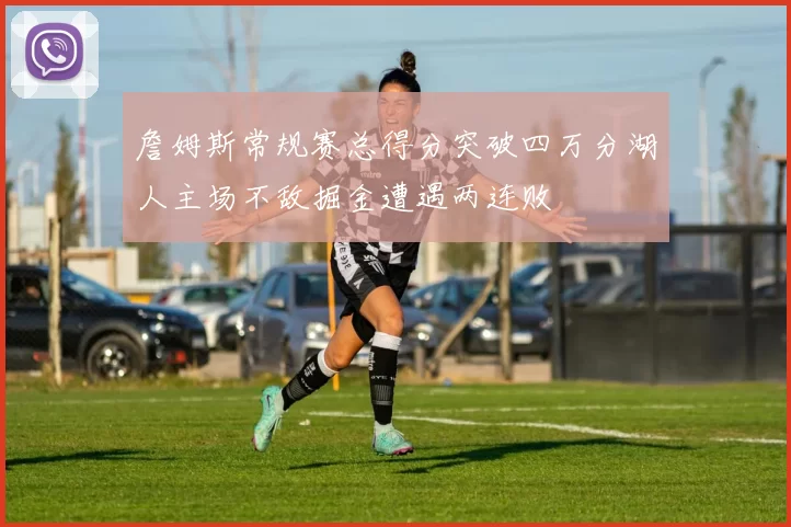 詹姆斯常规赛总得分突破四万分湖人主场不敌掘金遭遇两连败