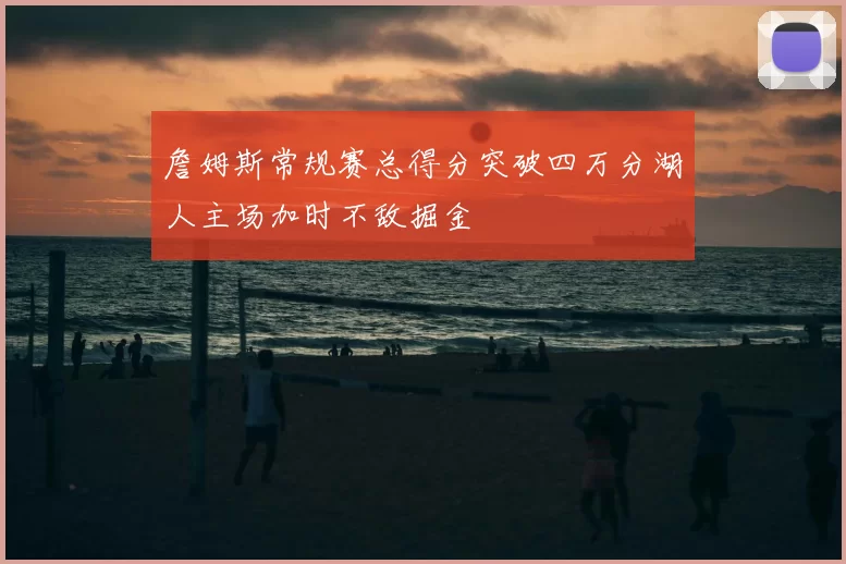 詹姆斯常规赛总得分突破四万分湖人主场加时不敌掘金