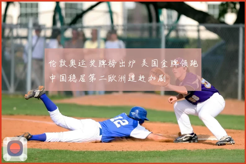 伦敦奥运奖牌榜出炉 美国金牌领跑中国稳居第二欧洲追赶加剧