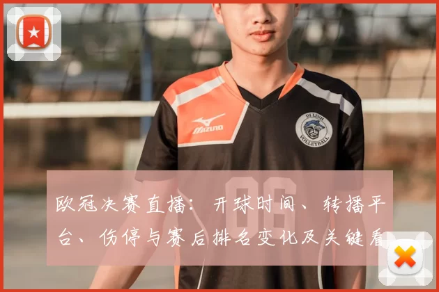 欧冠决赛直播：开球时间、转播平台、伤停与赛后排名变化及关键看点