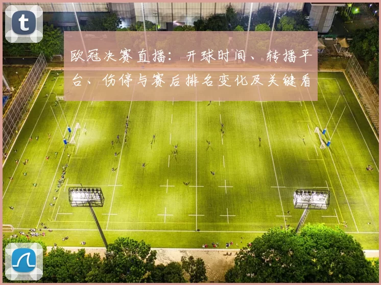 欧冠决赛直播：开球时间、转播平台、伤停与赛后排名变化及关键看点