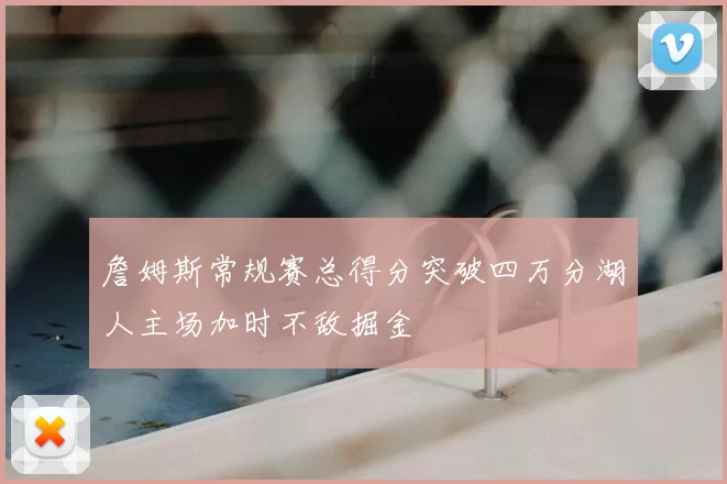 詹姆斯常规赛总得分突破四万分湖人主场加时不敌掘金