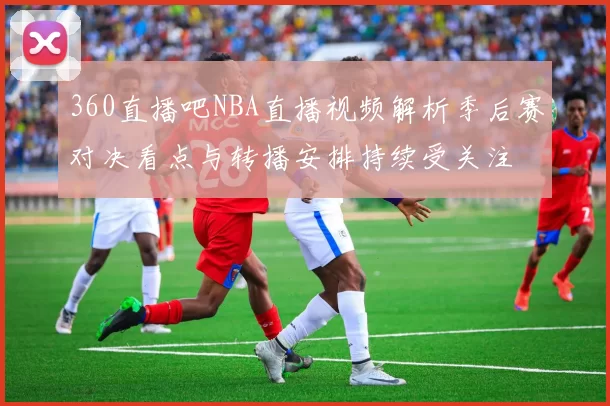 360直播吧NBA直播视频解析季后赛对决看点与转播安排持续受关注