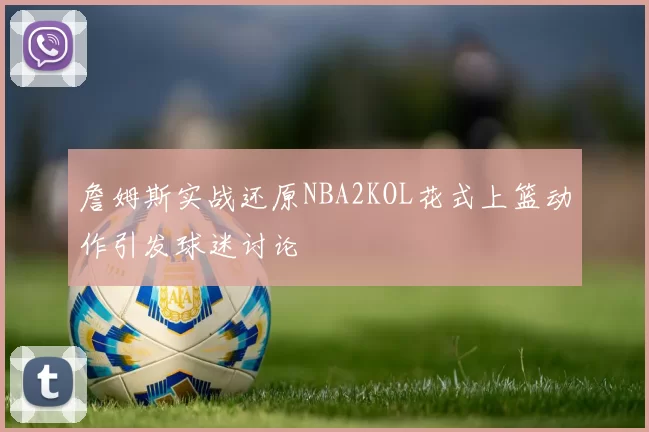 詹姆斯实战还原NBA2KOL花式上篮动作引发球迷讨论