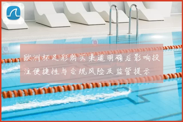 欧洲杯足彩购买渠道明确后影响投注便捷性与合规风险及监管提示