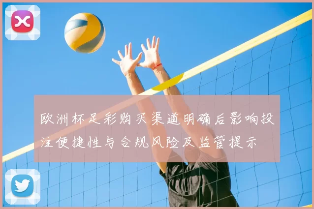 欧洲杯足彩购买渠道明确后影响投注便捷性与合规风险及监管提示