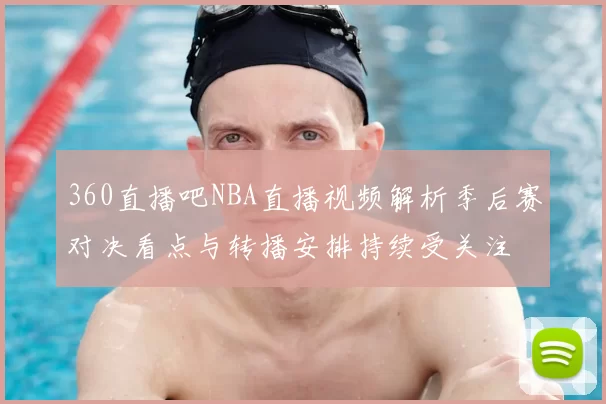 360直播吧NBA直播视频解析季后赛对决看点与转播安排持续受关注