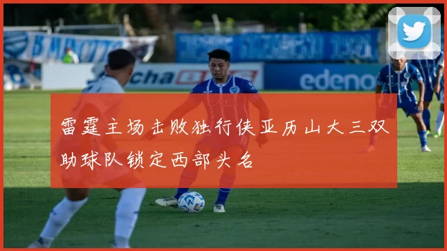 雷霆主场击败独行侠亚历山大三双助球队锁定西部头名