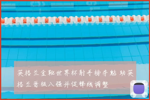 英格兰金靴世界杯射手榜夺魁 助英格兰晋级八强并促锋线调整