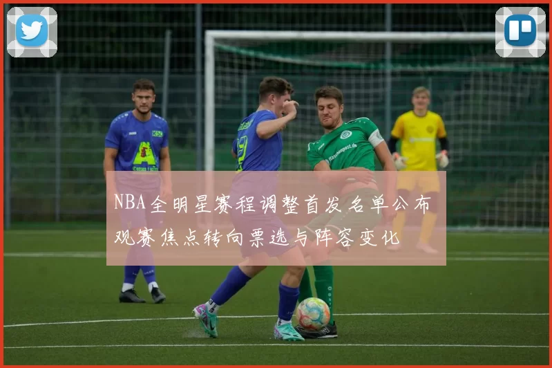 NBA全明星赛程调整首发名单公布 观赛焦点转向票选与阵容变化