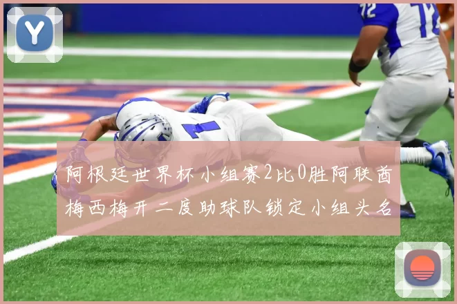 阿根廷世界杯小组赛2比0胜阿联酋梅西梅开二度助球队锁定小组头名