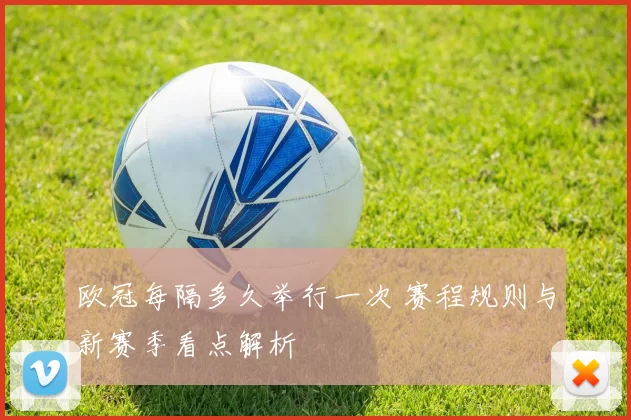 欧冠每隔多久举行一次 赛程规则与新赛季看点解析